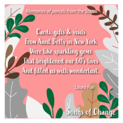 Poem, Memories of parcels from the States, Cards, gifts & visits From Aunt Betty in New York Were like sparkling gems That brightened our 60's lives And filled us with wonderlust. Laura Fox.